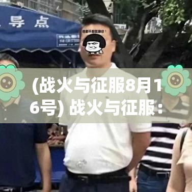 (战火与征服8月16号) 战火与征服：透视文明冲突下的权力游戏与资源争夺的历史逻辑